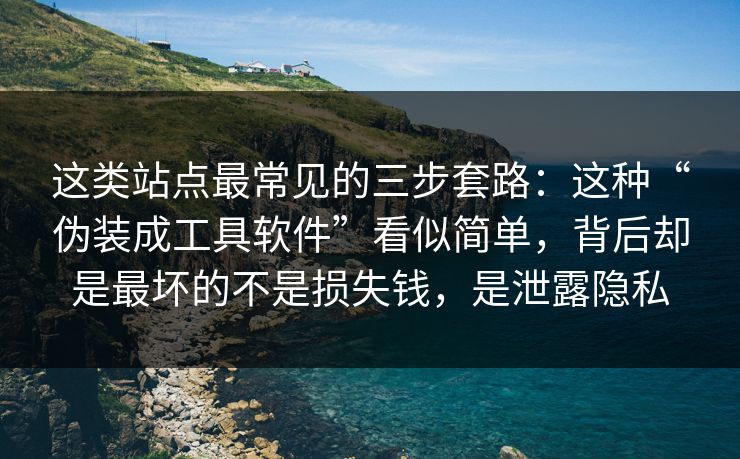 这类站点最常见的三步套路:这种“伪装成工具软件”看似简单,背后却是最坏的不是损失钱,是泄露隐私 这类站点最常见的三步套路:这种“伪装成工具软件”看似简单,背后却是最坏的不是损失钱,是泄露隐私
