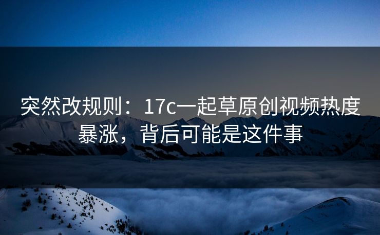 突然改规则：17c一起草原创视频热度暴涨，背后可能是这件事