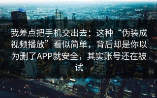 我差点把手机交出去：这种“伪装成视频播放”看似简单，背后却是你以为删了APP就安全，其实账号还在被试