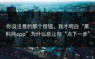 你没注意的那个按钮，我才明白“黑料网app”为什么总让你“点下一步”