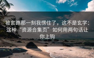 被套路那一刻我愣住了，这不是玄学：这种“资源合集页”如何用两句话让你上钩