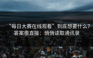 “每日大赛在线观看”到底想要什么？答案很直接：悄悄读取通讯录