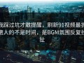 我踩过坑才敢提醒，刷新91视频最折磨人的不是时间，是BGM氛围反复拉扯