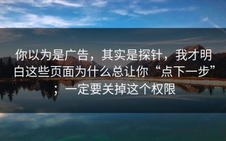 你以为是广告，其实是探针，我才明白这些页面为什么总让你“点下一步”；一定要关掉这个权限