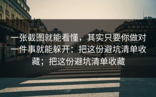 一张截图就能看懂，其实只要你做对一件事就能躲开：把这份避坑清单收藏；把这份避坑清单收藏