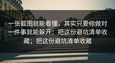一张截图就能看懂，其实只要你做对一件事就能躲开：把这份避坑清单收藏；把这份避坑清单收藏