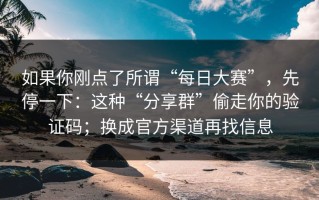 如果你刚点了所谓“每日大赛”，先停一下：这种“分享群”偷走你的验证码；换成官方渠道再找信息