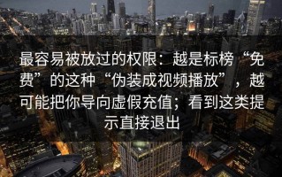 最容易被放过的权限：越是标榜“免费”的这种“伪装成视频播放”，越可能把你导向虚假充值；看到这类提示直接退出