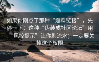 如果你刚点了那种“爆料链接”，先停一下：这种“伪装成社区论坛”用“风控提示”让你刷流水；一定要关掉这个权限