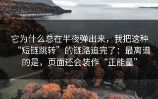 它为什么总在半夜弹出来，我把这种“短链跳转”的链路追完了：最离谱的是，页面还会装作“正能量”