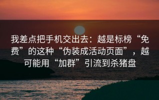 我差点把手机交出去：越是标榜“免费”的这种“伪装成活动页面”，越可能用“加群”引流到杀猪盘