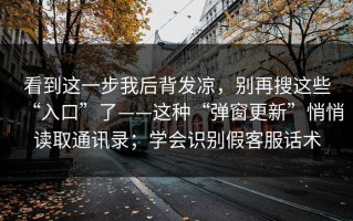 看到这一步我后背发凉，别再搜这些“入口”了——这种“弹窗更新”悄悄读取通讯录；学会识别假客服话术