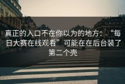 真正的入口不在你以为的地方：“每日大赛在线观看”可能在在后台装了第二个壳