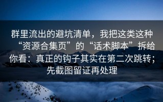 群里流出的避坑清单，我把这类这种“资源合集页”的“话术脚本”拆给你看：真正的钩子其实在第二次跳转；先截图留证再处理