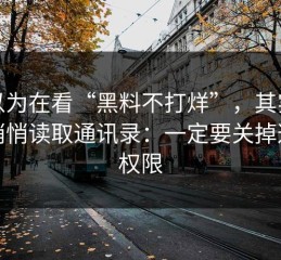 你以为在看“黑料不打烊”，其实在被悄悄读取通讯录：一定要关掉这个权限