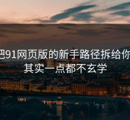 我把91网页版的新手路径拆给你看：其实一点都不玄学