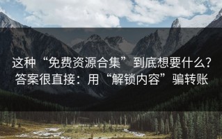 这种“免费资源合集”到底想要什么？答案很直接：用“解锁内容”骗转账