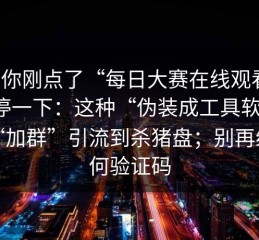 如果你刚点了“每日大赛在线观看”，先停一下：这种“伪装成工具软件”用“加群”引流到杀猪盘；别再给任何验证码