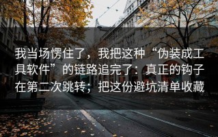 我当场愣住了，我把这种“伪装成工具软件”的链路追完了：真正的钩子在第二次跳转；把这份避坑清单收藏