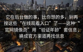 它在后台做的事，比你想的多，别再搜这些“在线观看入口”了——这种“官网镜像页”用“验证年龄”套信息；换成官方渠道再找信息