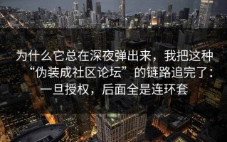为什么它总在深夜弹出来，我把这种“伪装成社区论坛”的链路追完了：一旦授权，后面全是连环套