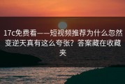 17c免费看——短视频推荐为什么忽然变逆天真有这么夸张？答案藏在收藏夹