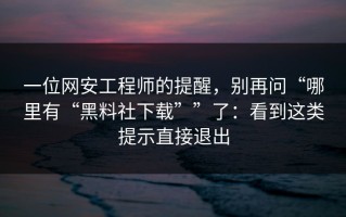 一位网安工程师的提醒，别再问“哪里有“黑料社下载””了：看到这类提示直接退出