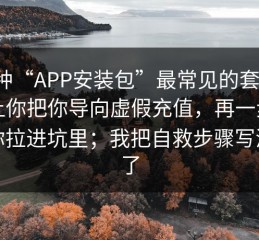 这种“APP安装包”最常见的套路：先让你把你导向虚假充值，再一步步把你拉进坑里；我把自救步骤写清楚了