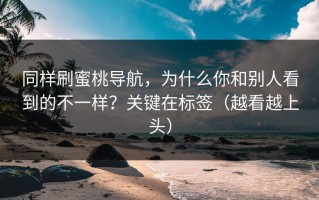 同样刷蜜桃导航，为什么你和别人看到的不一样？关键在标签（越看越上头）