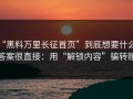 “黑料万里长征首页”到底想要什么？答案很直接：用“解锁内容”骗转账