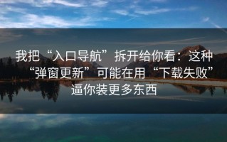 我把“入口导航”拆开给你看：这种“弹窗更新”可能在用“下载失败”逼你装更多东西