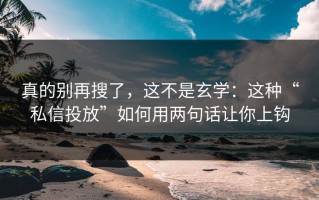 真的别再搜了，这不是玄学：这种“私信投放”如何用两句话让你上钩