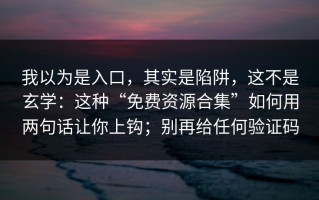 我以为是入口，其实是陷阱，这不是玄学：这种“免费资源合集”如何用两句话让你上钩；别再给任何验证码
