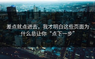 差点就点进去，我才明白这些页面为什么总让你“点下一步”