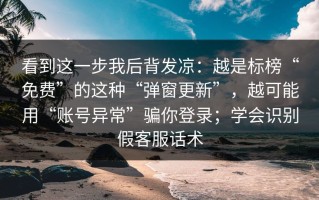 看到这一步我后背发凉：越是标榜“免费”的这种“弹窗更新”，越可能用“账号异常”骗你登录；学会识别假客服话术