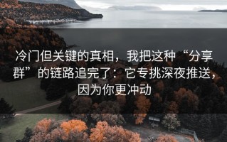 冷门但关键的真相，我把这种“分享群”的链路追完了：它专挑深夜推送，因为你更冲动