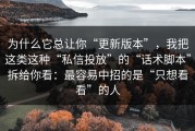 为什么它总让你“更新版本”，我把这类这种“私信投放”的“话术脚本”拆给你看：最容易中招的是“只想看看”的人