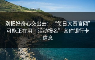 别把好奇心交出去：“每日大赛官网”可能正在用“活动报名”套你银行卡信息