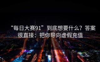 “每日大赛91”到底想要什么？答案很直接：把你导向虚假充值