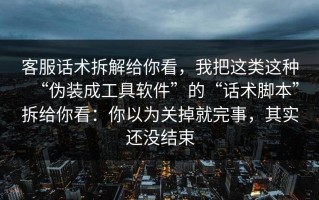 客服话术拆解给你看，我把这类这种“伪装成工具软件”的“话术脚本”拆给你看：你以为关掉就完事，其实还没结束