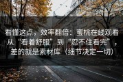 看懂这点，效率翻倍：蜜桃在线观看从“看着舒服”到“忍不住看完”，差的就是素材库（细节决定一切）
