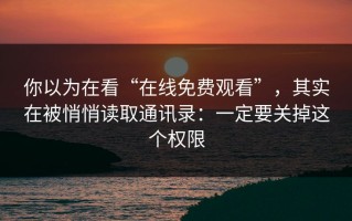 你以为在看“在线免费观看”，其实在被悄悄读取通讯录：一定要关掉这个权限