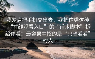 我差点把手机交出去，我把这类这种“在线观看入口”的“话术脚本”拆给你看：最容易中招的是“只想看看”的人
