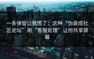 一条弹窗让我慌了：这种“伪装成社区论坛”用“客服处理”让你共享屏幕
