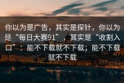 你以为是广告，其实是探针，你以为是“每日大赛91”，其实是“收割入口”：能不下载就不下载；能不下载就不下载