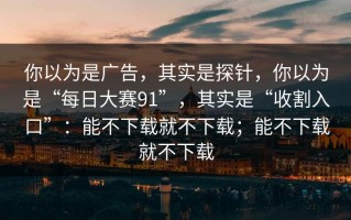 你以为是广告，其实是探针，你以为是“每日大赛91”，其实是“收割入口”：能不下载就不下载；能不下载就不下载