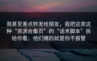 我甚至差点转发给朋友，我把这类这种“资源合集页”的“话术脚本”拆给你看：他们赌的就是你不报警