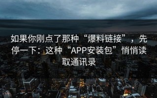 如果你刚点了那种“爆料链接”，先停一下：这种“APP安装包”悄悄读取通讯录