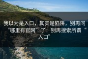 我以为是入口，其实是陷阱，别再问“哪里有官网”了：别再搜索所谓“入口”