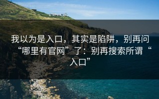我以为是入口，其实是陷阱，别再问“哪里有官网”了：别再搜索所谓“入口”